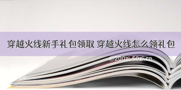 穿越火线新手礼包领取 穿越火线怎么领礼包