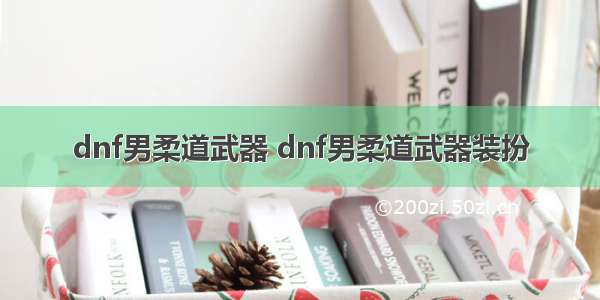 dnf男柔道武器 dnf男柔道武器装扮