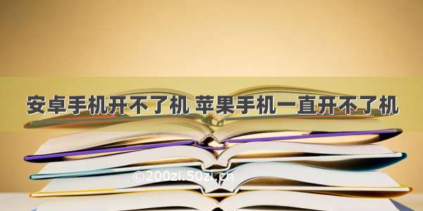 安卓手机开不了机 苹果手机一直开不了机