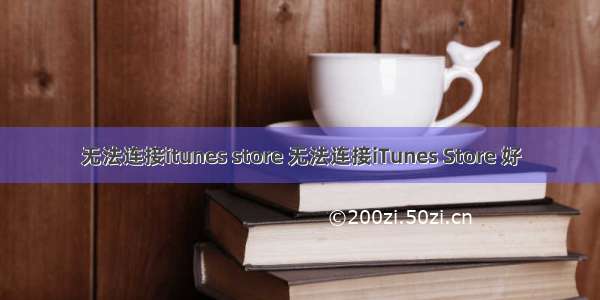 无法连接itunes store 无法连接iTunes Store 好