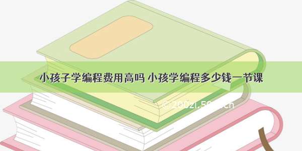 小孩子学编程费用高吗 小孩学编程多少钱一节课