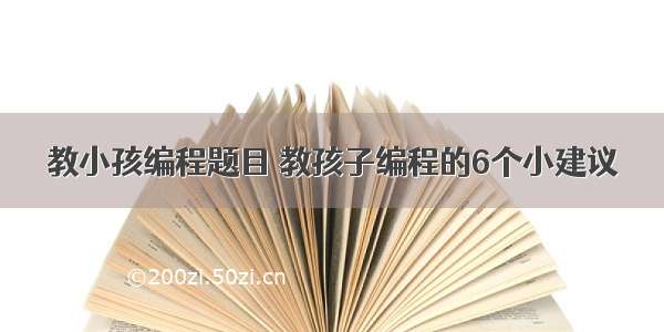 教小孩编程题目 教孩子编程的6个小建议