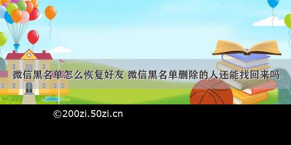 微信黑名单怎么恢复好友 微信黑名单删除的人还能找回来吗