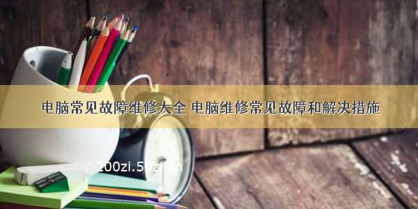 电脑常见故障维修大全 电脑维修常见故障和解决措施