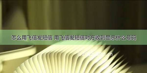 怎么用飞信发短信 用飞信发短信对方收到显示什么号码