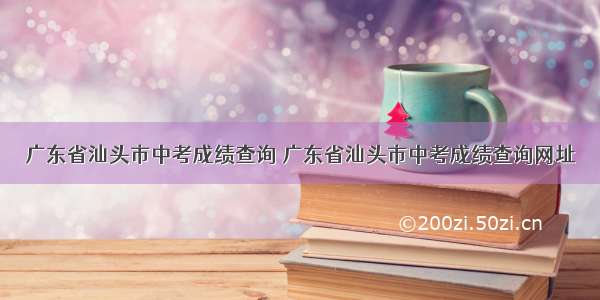 广东省汕头市中考成绩查询 广东省汕头市中考成绩查询网址