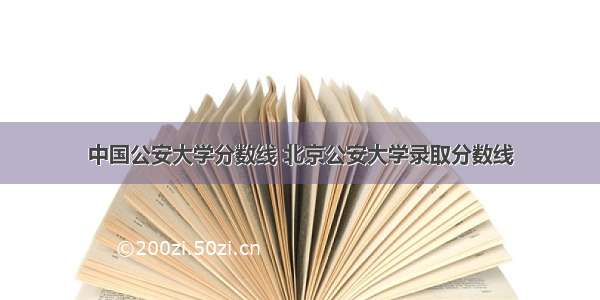 中国公安大学分数线 北京公安大学录取分数线