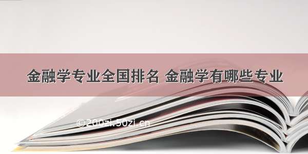 金融学专业全国排名 金融学有哪些专业