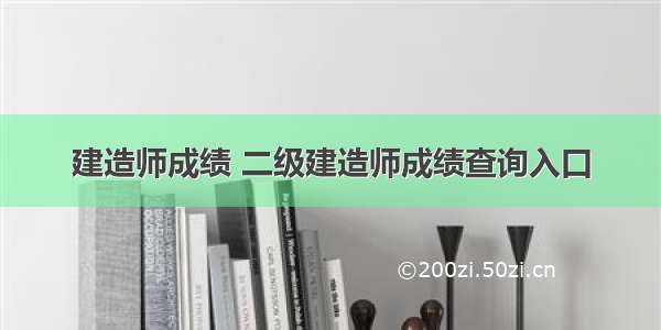 建造师成绩 二级建造师成绩查询入口