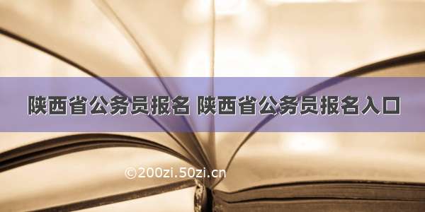 陕西省公务员报名 陕西省公务员报名入口