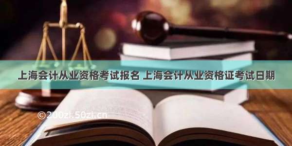 上海会计从业资格考试报名 上海会计从业资格证考试日期