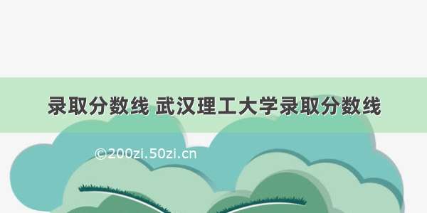 录取分数线 武汉理工大学录取分数线