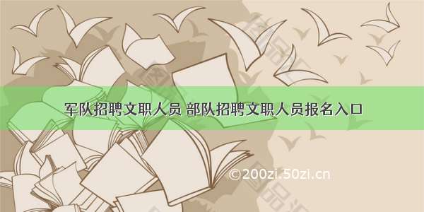 军队招聘文职人员 部队招聘文职人员报名入口