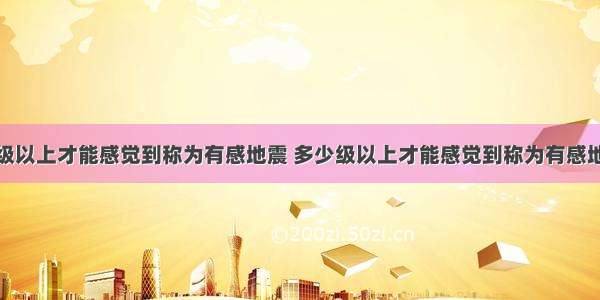 几级以上才能感觉到称为有感地震 多少级以上才能感觉到称为有感地震