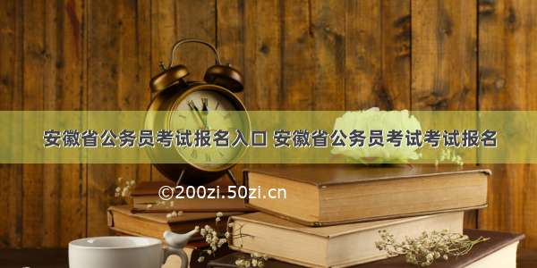 安徽省公务员考试报名入口 安徽省公务员考试考试报名