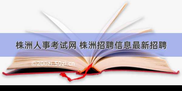 株洲人事考试网 株洲招聘信息最新招聘