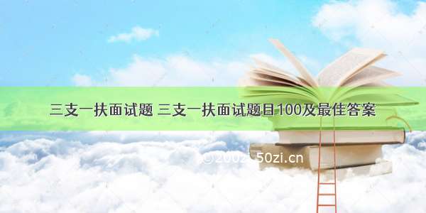 三支一扶面试题 三支一扶面试题目100及最佳答案