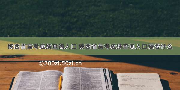 陕西省高考成绩查询入口 陕西省高考成绩查询入口需要什么