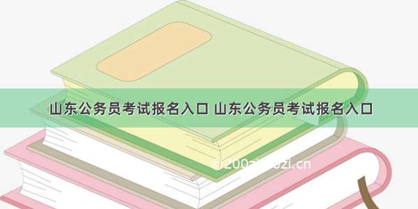 山东公务员考试报名入口 山东公务员考试报名入口