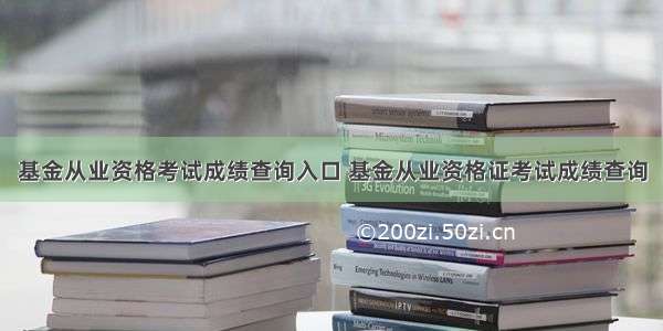 基金从业资格考试成绩查询入口 基金从业资格证考试成绩查询