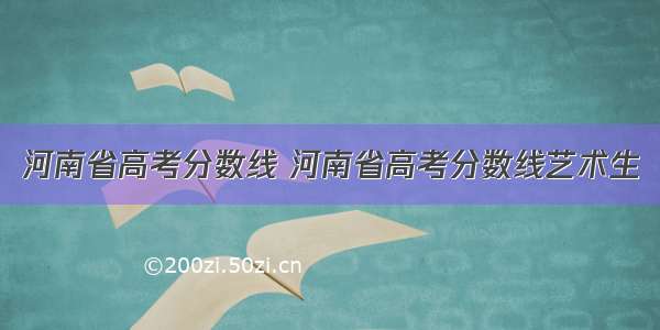 河南省高考分数线 河南省高考分数线艺术生