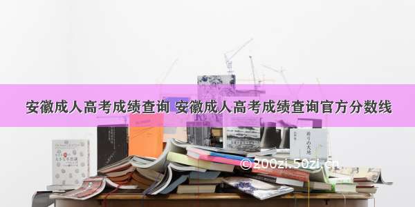 安徽成人高考成绩查询 安徽成人高考成绩查询官方分数线