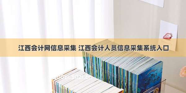 江西会计网信息采集 江西会计人员信息采集系统入口