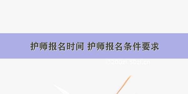 护师报名时间 护师报名条件要求