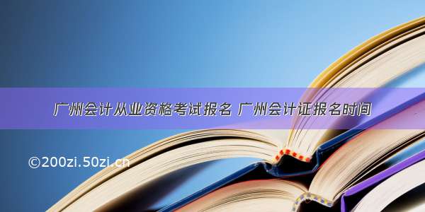 广州会计从业资格考试报名 广州会计证报名时间
