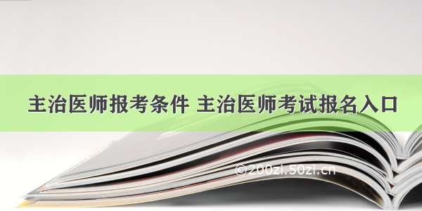 主治医师报考条件 主治医师考试报名入口