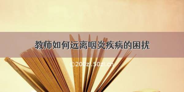 教师如何远离咽炎疾病的困扰