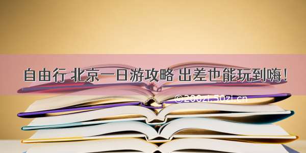 自由行 北京一日游攻略 出差也能玩到嗨！