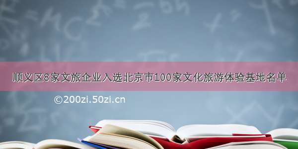 顺义区8家文旅企业入选北京市100家文化旅游体验基地名单