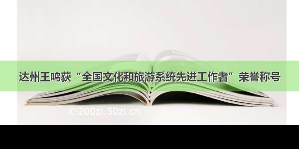 达州王鸣获“全国文化和旅游系统先进工作者”荣誉称号