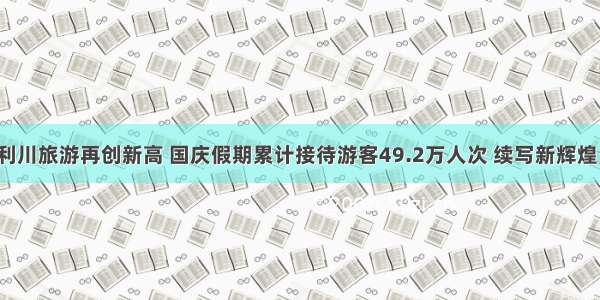 利川旅游再创新高 国庆假期累计接待游客49.2万人次 续写新辉煌！