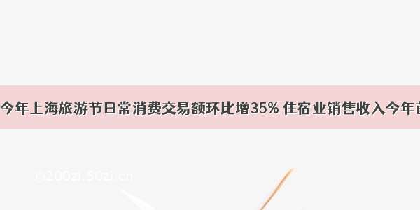 【探索】今年上海旅游节日常消费交易额环比增35% 住宿业销售收入今年首次正增长