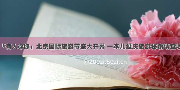 「有人@你」北京国际旅游节盛大开幕 一本儿延庆旅游秘籍请查收！