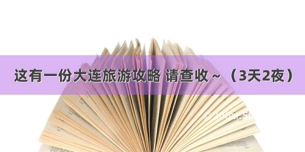 这有一份大连旅游攻略 请查收～（3天2夜）