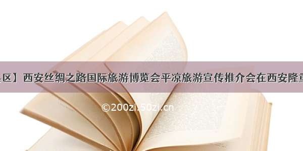 【县区】西安丝绸之路国际旅游博览会平凉旅游宣传推介会在西安隆重召开