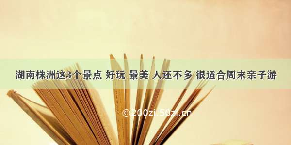 湖南株洲这3个景点 好玩 景美 人还不多 很适合周末亲子游