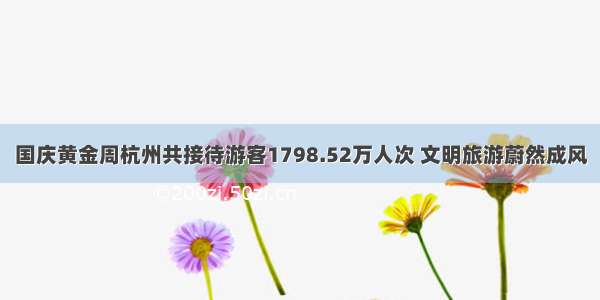国庆黄金周杭州共接待游客1798.52万人次 文明旅游蔚然成风