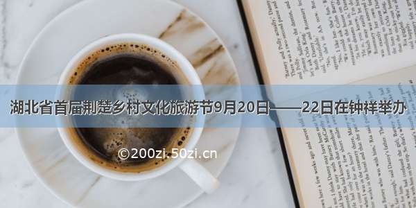 湖北省首届荆楚乡村文化旅游节9月20日——22日在钟祥举办