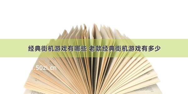 经典街机游戏有哪些 老款经典街机游戏有多少