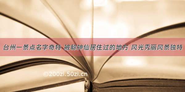 台州一景点名字奇特 被称神仙居住过的地方 风光秀丽风景独特