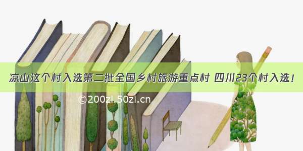 凉山这个村入选第二批全国乡村旅游重点村 四川23个村入选！