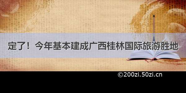 定了！今年基本建成广西桂林国际旅游胜地