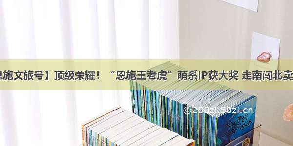 【恩施文旅号】顶级荣耀！“恩施王老虎”萌系IP获大奖 走南闯北卖山水！