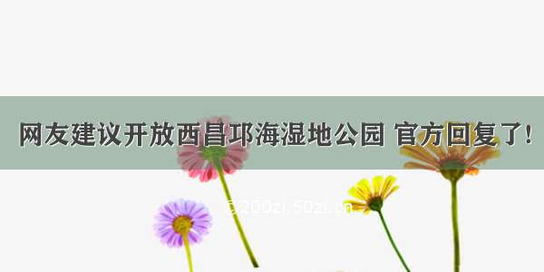 网友建议开放西昌邛海湿地公园 官方回复了!