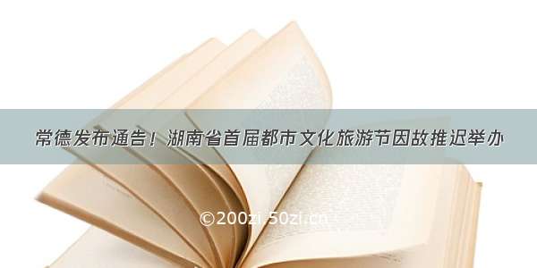 常德发布通告！湖南省首届都市文化旅游节因故推迟举办