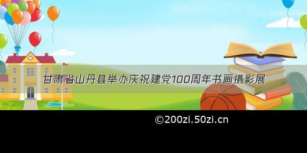 甘肃省山丹县举办庆祝建党100周年书画摄影展